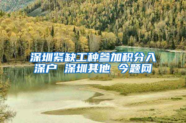 深圳紧缺工种参加积分入深户 深圳其他 今题网