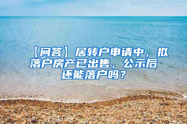 【问答】居转户申请中，拟落户房产已出售，公示后还能落户吗？
