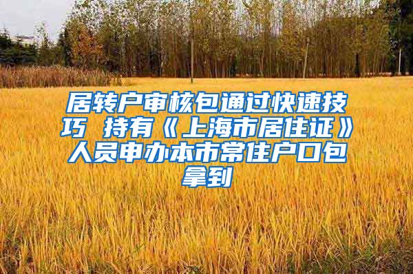 居转户审核包通过快速技巧 持有《上海市居住证》人员申办本市常住户口包拿到