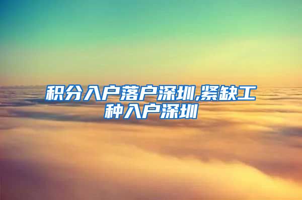 积分入户落户深圳,紧缺工种入户深圳
