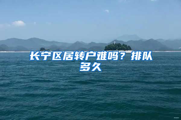长宁区居转户难吗？排队多久