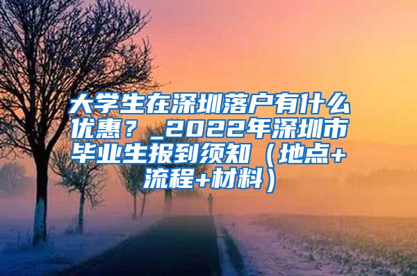 大学生在深圳落户有什么优惠？_2022年深圳市毕业生报到须知（地点+流程+材料）