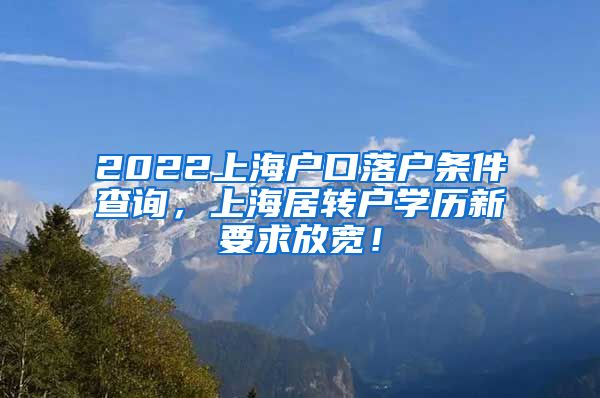 2022上海户口落户条件查询，上海居转户学历新要求放宽！