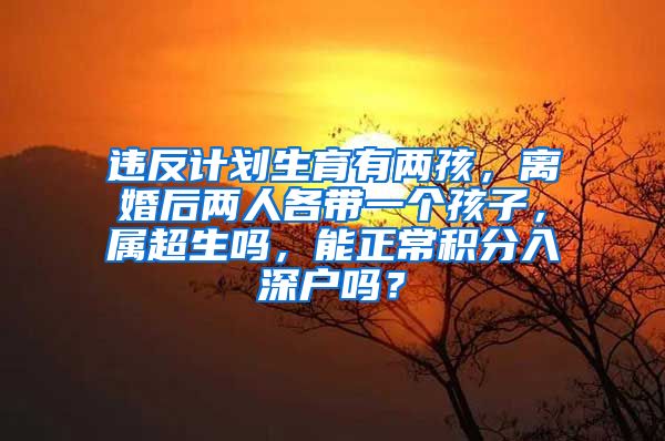 违反计划生育有两孩，离婚后两人各带一个孩子，属超生吗，能正常积分入深户吗？