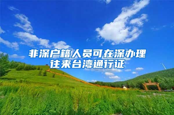 非深户籍人员可在深办理往来台湾通行证