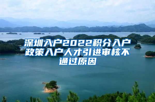 深圳入户2022积分入户政策入户人才引进审核不通过原因