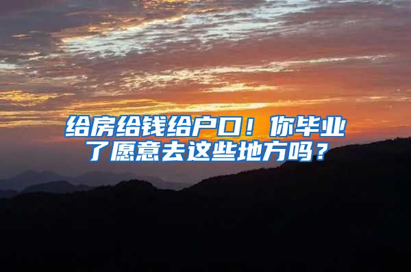 给房给钱给户口！你毕业了愿意去这些地方吗？