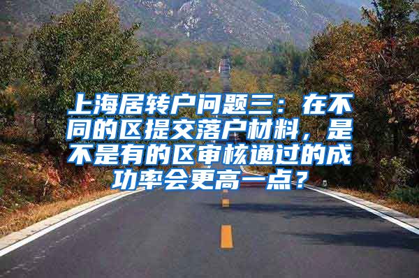 上海居转户问题三：在不同的区提交落户材料，是不是有的区审核通过的成功率会更高一点？