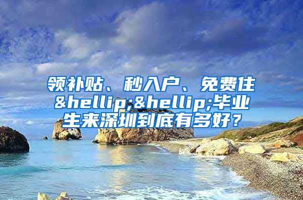 领补贴、秒入户、免费住……毕业生来深圳到底有多好？