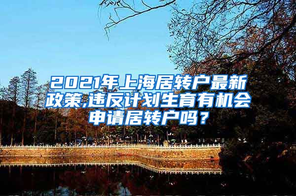 2021年上海居转户最新政策,违反计划生育有机会申请居转户吗？