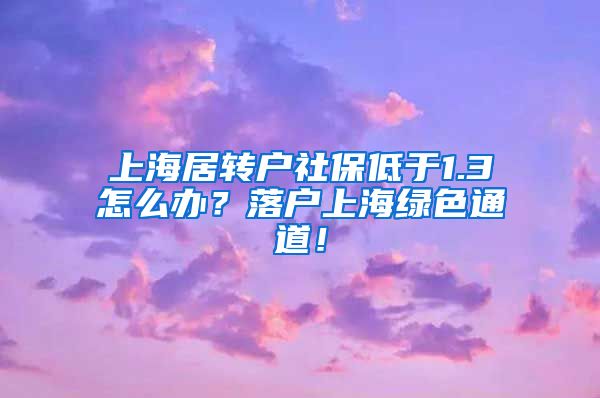 上海居转户社保低于1.3怎么办？落户上海绿色通道！