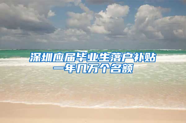 深圳应届毕业生落户补贴一年几万个名额
