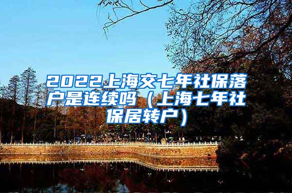 2022上海交七年社保落户是连续吗（上海七年社保居转户）