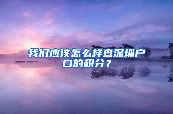 我们应该怎么样查深圳户口的积分？