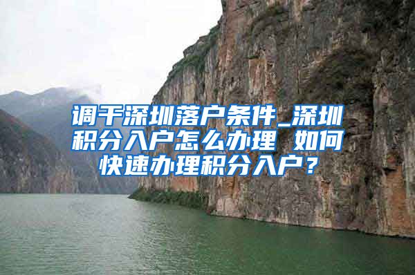 调干深圳落户条件_深圳积分入户怎么办理 如何快速办理积分入户？