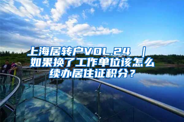 上海居转户VOL.24 ｜ 如果换了工作单位该怎么续办居住证积分？