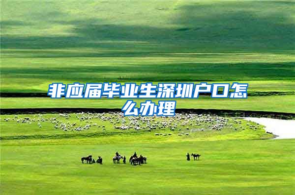 非应届毕业生深圳户口怎么办理