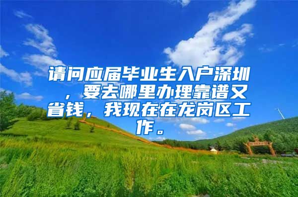请问应届毕业生入户深圳 ，要去哪里办理靠谱又省钱，我现在在龙岗区工作。