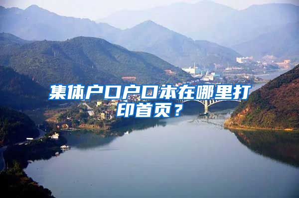 集体户口户口本在哪里打印首页？