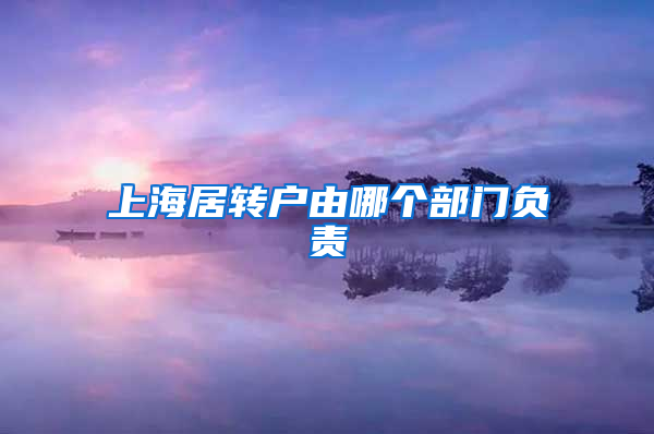 上海居转户由哪个部门负责