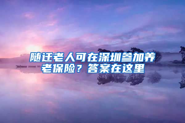 随迁老人可在深圳参加养老保险？答案在这里