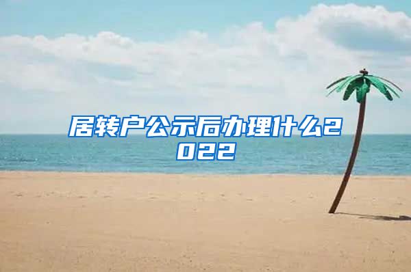 居转户公示后办理什么2022
