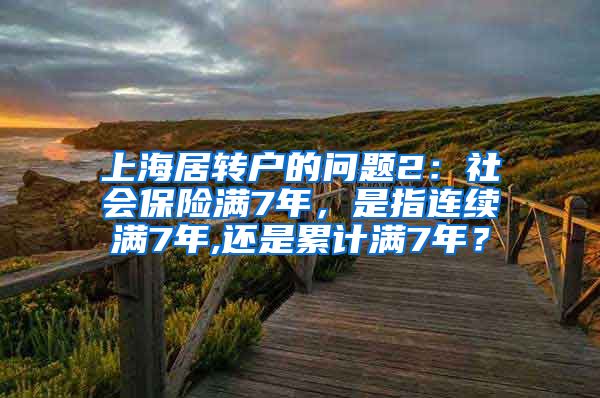 上海居转户的问题2：社会保险满7年，是指连续满7年,还是累计满7年？