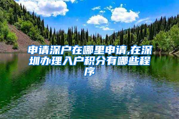 申请深户在哪里申请,在深圳办理入户积分有哪些程序