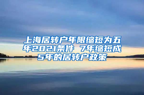 上海居转户年限缩短为五年2021条件 7年缩短成5年的居转户政策