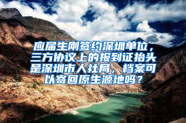 应届生刚签约深圳单位，三方协议上的报到证抬头是深圳市人社局，档案可以寄回原生源地吗？