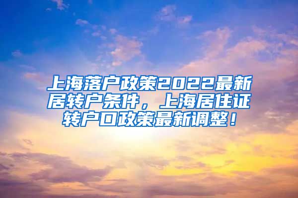 上海落户政策2022最新居转户条件，上海居住证转户口政策最新调整！