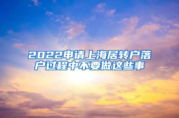 2022申请上海居转户落户过程中不要做这些事