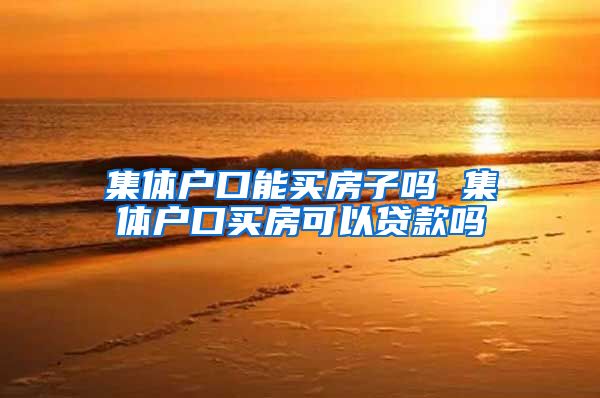 集体户口能买房子吗 集体户口买房可以贷款吗