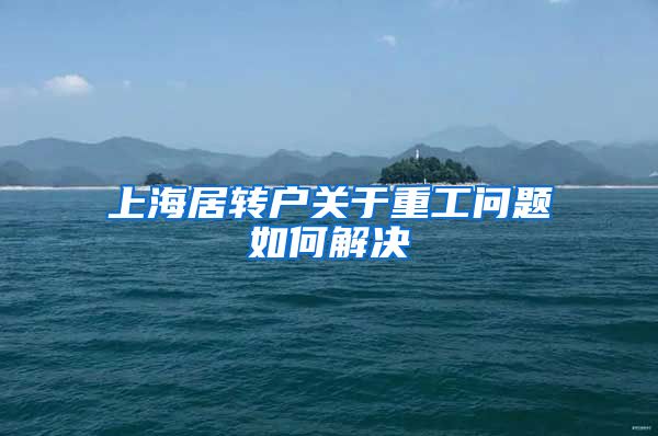 上海居转户关于重工问题如何解决