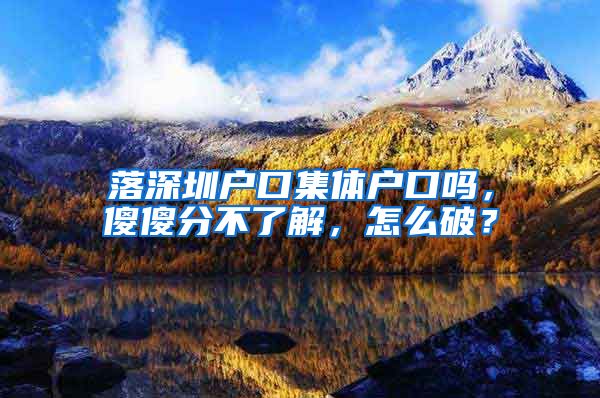 落深圳户口集体户口吗，傻傻分不了解，怎么破？