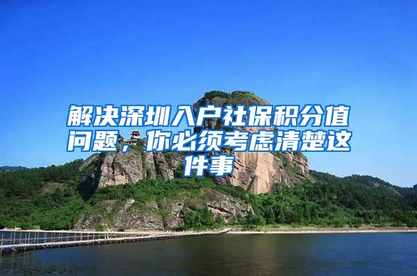 解决深圳入户社保积分值问题，你必须考虑清楚这件事