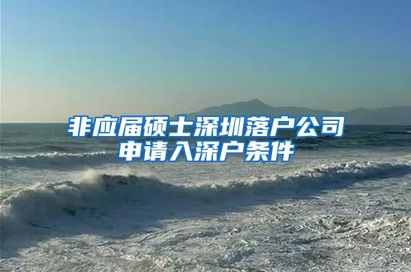 非应届硕士深圳落户公司申请入深户条件
