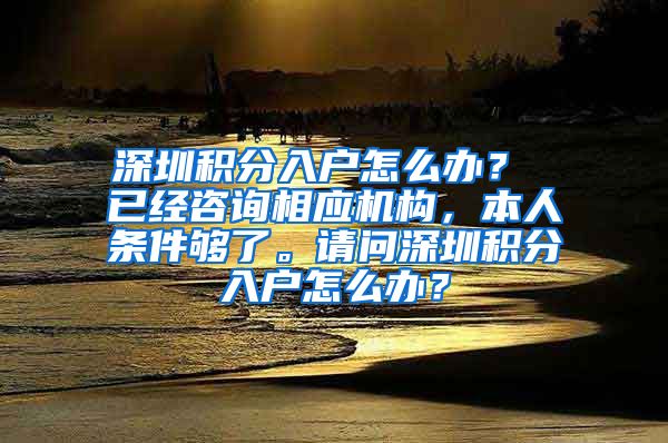 深圳积分入户怎么办？ 已经咨询相应机构，本人条件够了。请问深圳积分入户怎么办？