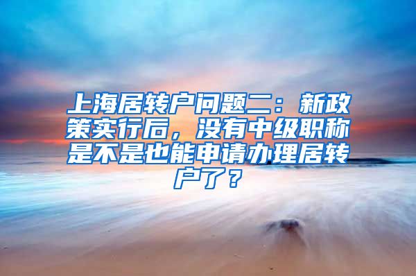 上海居转户问题二：新政策实行后，没有中级职称是不是也能申请办理居转户了？