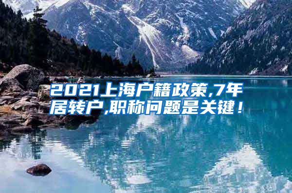 2021上海户籍政策,7年居转户,职称问题是关键！
