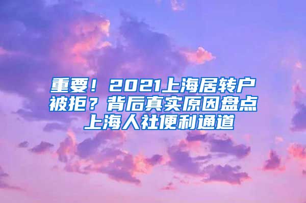 重要！2021上海居转户被拒？背后真实原因盘点 上海人社便利通道