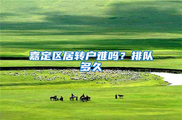 嘉定区居转户难吗？排队多久