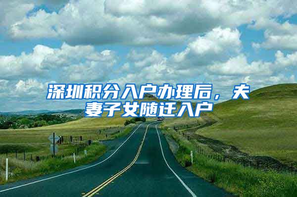 深圳积分入户办理后，夫妻子女随迁入户