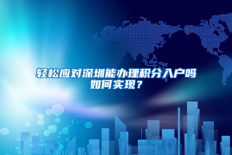 轻松应对深圳能办理积分入户吗如何实现？