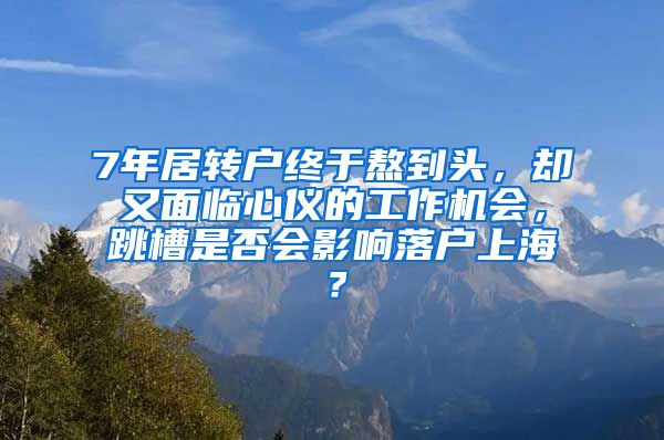 7年居转户终于熬到头，却又面临心仪的工作机会，跳槽是否会影响落户上海？