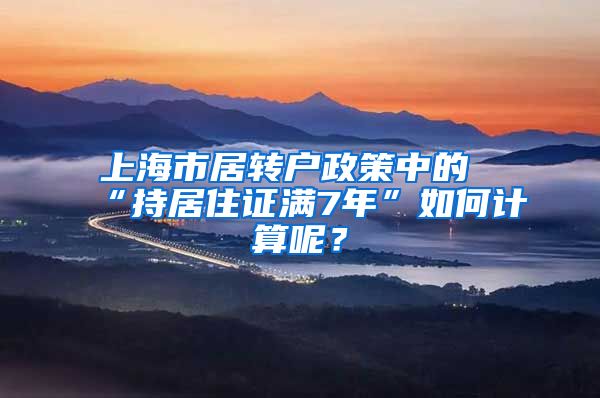 上海市居转户政策中的“持居住证满7年”如何计算呢？