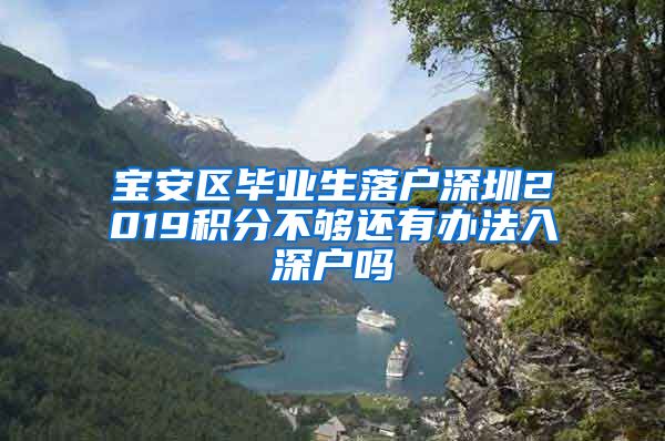 宝安区毕业生落户深圳2019积分不够还有办法入深户吗
