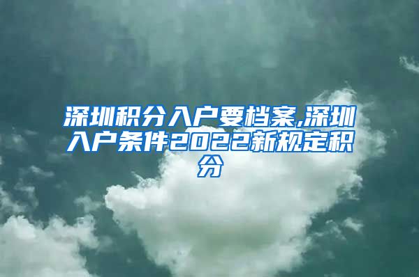 深圳积分入户要档案,深圳入户条件2022新规定积分