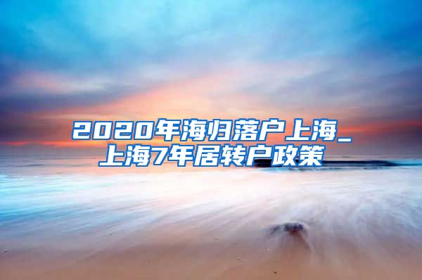 2020年海归落户上海_上海7年居转户政策