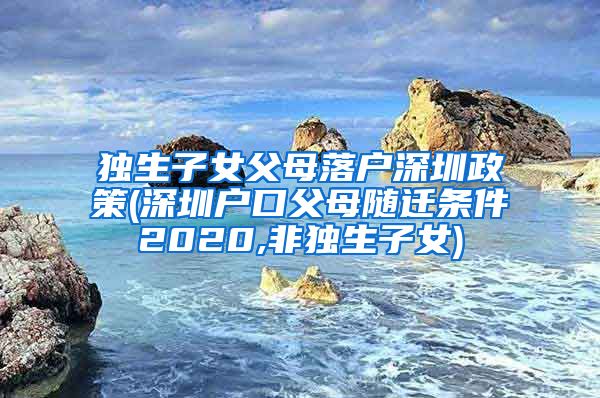 独生子女父母落户深圳政策(深圳户口父母随迁条件2020,非独生子女)